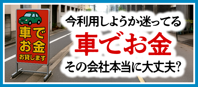 今利用しようか迷ってる「車でお金」その会社本当に大丈夫?