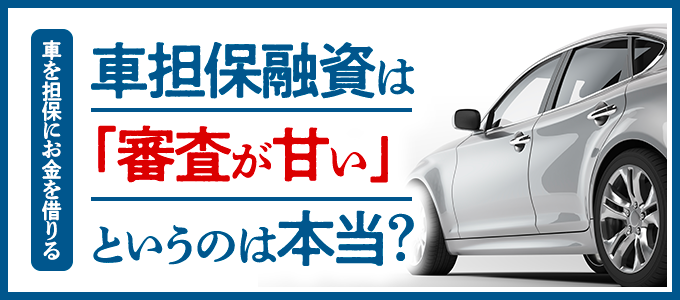 車を担保にお金を借りる「車担保融資」は審査が甘いというのは本当?
