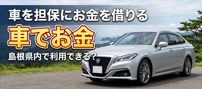 島根県内に車を担保にしてお金を借りれる「車担保金融（車でお金）」はある？