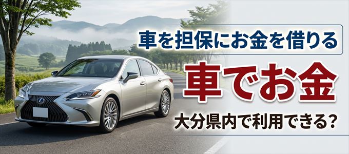 大分県内に車を担保にしてお金を借りれる「車担保金融(車でお金)」はある?