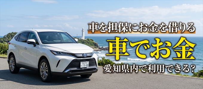 愛知県内に車を担保にしてお金を借りれる「車担保金融(車でお金)」はある?