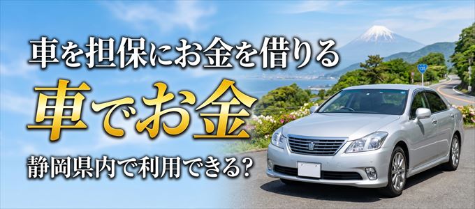 静岡県内に車を担保にしてお金を借りれる「車担保金融(車でお金)」はある?