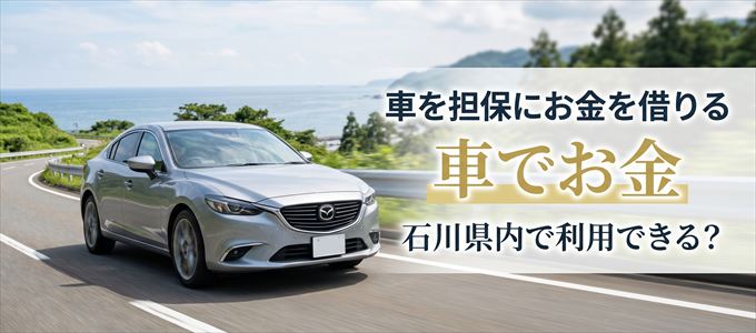 石川県内に車を担保にしてお金を借りれる「車担保金融（車でお金）」はある？