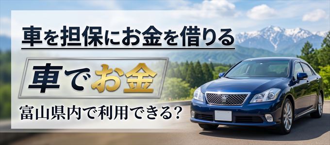 富山県内に車を担保にしてお金を借りれる「車担保金融(車でお金)」はある?