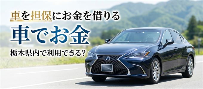 栃木県内に車を担保にしてお金を借りれる「車担保金融(車でお金)」はある?