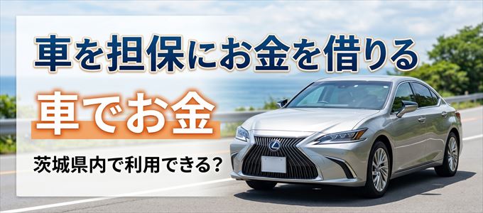 茨城県内に車を担保にしてお金を借りれる「車担保金融(車でお金)」はある?