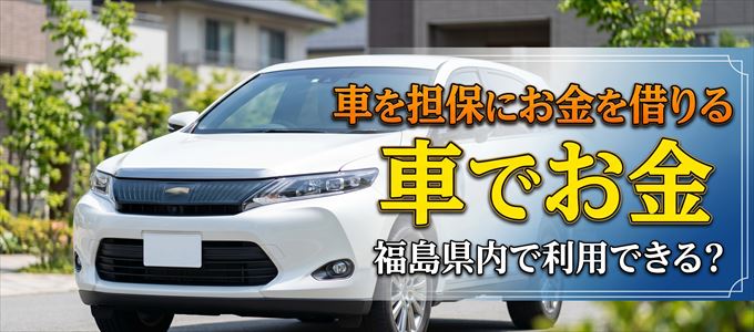 福島県内に車を担保にしてお金を借りれる「車担保金融(車でお金)」はある?
