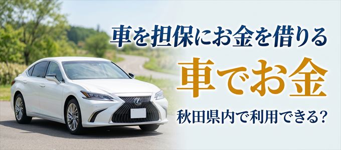 秋田県内に車を担保にしてお金を借りれる「車担保金融(車でお金)」はある?