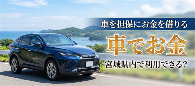 宮城県内に車を担保にしてお金を借りれる「車担保金融(車でお金)」はある?