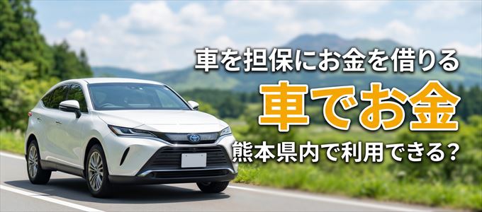 熊本県内に車を担保にしてお金を借りれる「車担保金融（車でお金）」はある？