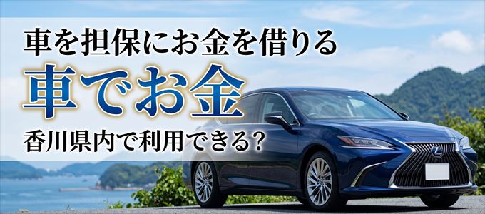 香川県内に車を担保にしてお金を借りれる「車担保金融(車でお金)」はある?