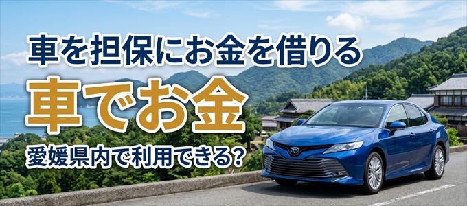 愛媛県内に車を担保にしてお金を借りれる「車担保金融(車でお金)」はある?