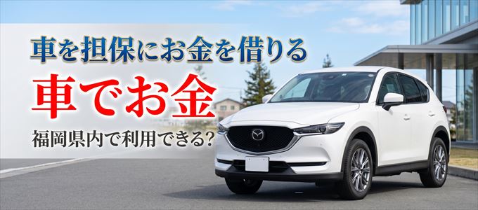 福岡県内に車を担保にしてお金を借りれる「車担保金融（車でお金）」はある？