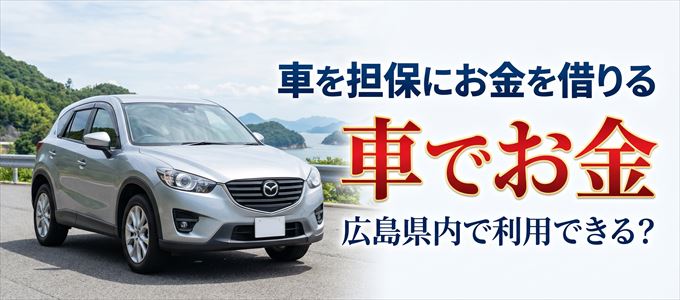 広島県内に車を担保にしてお金を借りれる「車担保金融（車でお金）」はある？