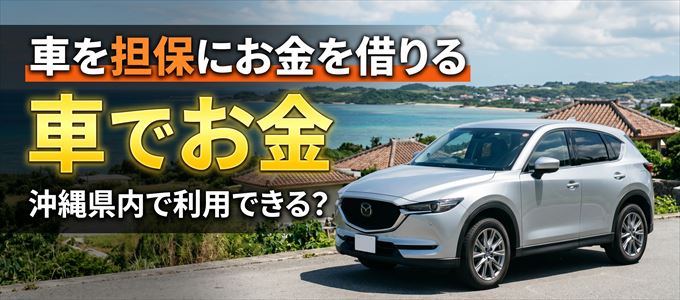 沖縄県内に車を担保にしてお金を借りれる「車担保金融(車でお金)」はある?